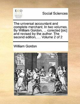 Paperback The Universal Accountant and Complete Merchant. in Two Volumes. by William Gordon, ... Corected [Sic] and Revised by the Author. the Second Edition, . Book