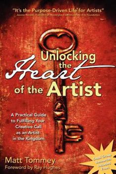 Paperback Unlocking the Heart of the Artist: A Practical Guide to Fulfilling Your Creative Call as an Artist in the Kingdom Book