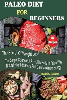 Paperback Paleo Diet for Beginners: 150 Recipes, the Secret of Weight Loss, the Simple Science of a Healthy Body in Paleo Way, Naturally Fight Diseases an Book