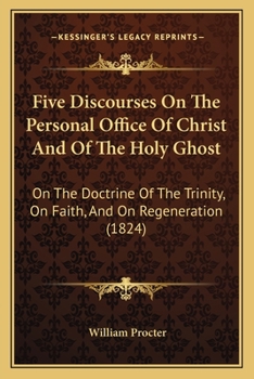 Paperback Five Discourses On The Personal Office Of Christ And Of The Holy Ghost: On The Doctrine Of The Trinity, On Faith, And On Regeneration (1824) Book