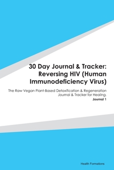 30 Day Journal & Tracker: Reversing HIV (Human Immunodeficiency Virus): The Raw Vegan Plant-Based Detoxification & Regeneration Journal & Tracker for Healing. Journal 1