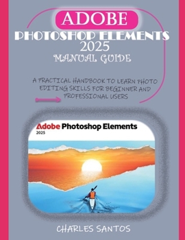 Paperback Adobe Photoshop Elements 2025 Manual Guide: A Practical Handbook to Learn Photo Editing Skills for Beginner and Professional Users Book