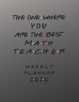 Math Teacher Weekly Planner 2020 - The One Where You Are The Best: Math Teacher Friends Gift Idea For Men & Women | Weekly Planner Schedule Book ... To Do List & Notes Sections | Calendar Views