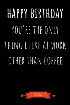 Paperback Journal: Happy Birthday You're The Only Thing I Like At Work Other Than Coffee: Funny Coworker Gifts - Small Lined Notebook (Ca Book