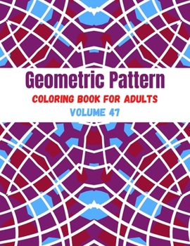 Geometric Pattern Coloring Book For Adults Volume 47: Adult Coloring Book Geometric Patterns. Geometric Patterns & Designs For Adults. Geometric Seaml