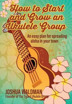 Paperback How to Start and Grow an Ukulele Group: An Easy Plan for Spreading Aloha in Your Town Book