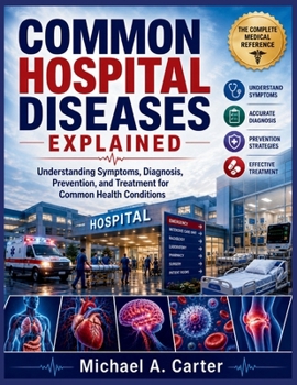 COMMON HOSPITAL DISEASES EXPLAINED: Understanding Symptoms, Diagnosis, Prevention, and Treatment for Common Health Conditions
