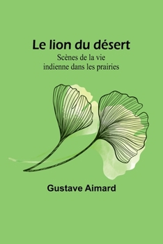 Paperback Le lion du désert: Scènes de la vie indienne dans les prairies [French] Book