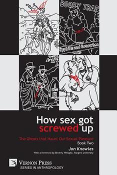 Paperback How Sex Got Screwed Up: The Ghosts that Haunt Our Sexual Pleasure - Book Two: From Victoria to Our Own Times Book
