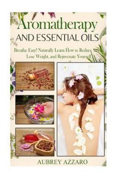 Paperback Aromatherapy and Essential Oils: Breathe Easy! Naturally Learn How to Reduce Stress, Lose Weight, and Rejuvenate Yourself Book
