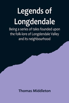 Legends Of Longdendale: Being A Series Of Tales Founded Upon The Folk-Lore Of Longdendale Valley And Its Neighbourhood