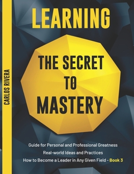 Paperback Learning the Secret to Mastery: Guide for Personal and Professional Greatness - Real-world Ideas and Practices - How to Become a Leader in Any Given F Book