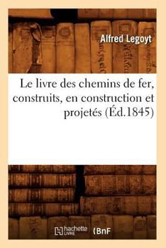 Paperback Le Livre Des Chemins de Fer, Construits, En Construction Et Projetés, (Éd.1845) [French] Book