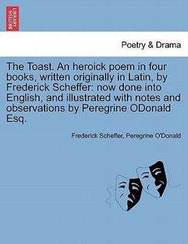 Paperback The Toast. an Heroick Poem in Four Books, Written Originally in Latin, by Frederick Scheffer: Now Done Into English, and Illustrated with Notes and Ob Book