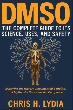 DMSO THE COMPLETE GUIDE TO ITS SCIENCE, USES, AND SAFETY: Exploring the History, Documented Benefits, and Myths of a Controversial Compound