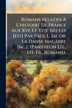 Romans Relatifs À L'histoire De France Aux Xve Et Xvie Siècles [Ed.] Par Paul L. Jacob. La Danse Macabre [&c.]. (Panthéon Lit., Lit. Fr., Romans).