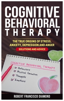 Hardcover Cognitive Behavioral Therapy: The true origins of stress, anxiety, depression and anger. Solutions and advice Book