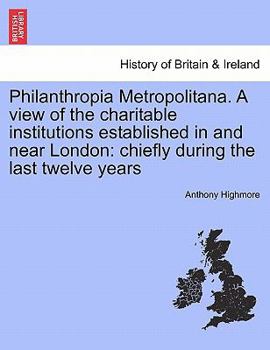 Philanthropia Metropolitana. A view of the charitable institutions established in and near London: chiefly during the last twelve years