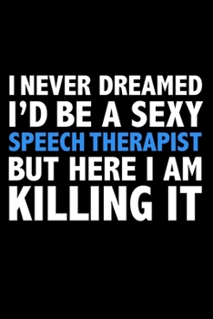 I never dreamed I'd a sexy Speech Therapist but here I am killing it Career Journal 6 x 9 120 pages notebook: Funny Careers Graduation Notebook