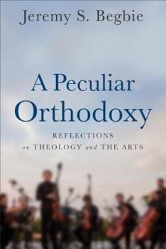 Hardcover A Peculiar Orthodoxy: Reflections on Theology and the Arts Book