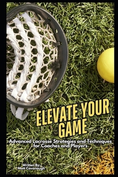 Paperback Elevate Your Game: Advanced Lacrosse Strategies and Techniques for Coaches and Players Book