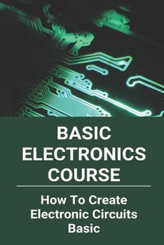 Paperback Basic Electronics Course: How To Create Electronic Circuits Basic: All About Circuits Video Lectures Book