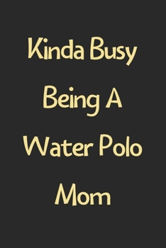 Kinda Busy Being A Water Polo Mom: Lined Journal, 120 Pages, 6 x 9, Funny Water Polo Gift Idea, Black Matte Finish (Kinda Busy Being A Water Polo Mom Journal)