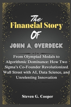Paperback The Financial Story Of John A. Overdeck: From Olympiad Medals to Algorithmic Dominance: How Two Sigma's Co-Founder Revolutionized Wall Street with AI, Book