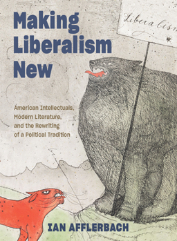 Paperback Making Liberalism New: American Intellectuals, Modern Literature, and the Rewriting of a Political Tradition Book