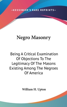 Hardcover Negro Masonry: Being A Critical Examination Of Objections To The Legitimacy Of The Masons Existing Among The Negroes Of America Book