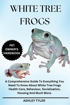 WHITE TREE FROGS: A Comprehensive Guide To Everything You Need To Know About White Tree Frogs Health Care, Behaviour, Socialisation, Housing And Much More.