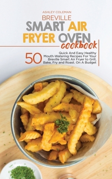 Hardcover Breville Smart Air Fryer Oven Cookbook: 50 Quick And Easy Healthy Mouth-Watering Recipes For Your Breville Smart Air Fryer to Grill, Bake, Fry and Roa Book