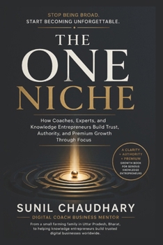 The One Niche: How Coaches, Experts, and Knowledge Entrepreneurs Build Trust, Authority, and Premium Growth Through Focus