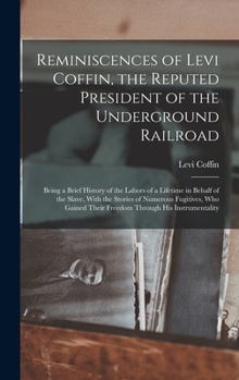Hardcover Reminiscences of Levi Coffin, the Reputed President of the Underground Railroad: Being a Brief History of the Labors of a Lifetime in Behalf of the Sl Book