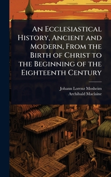 Hardcover An Ecclesiastical History, Ancient and Modern, From the Birth of Christ to the Beginning of the Eighteenth Century Book