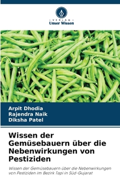 Wissen der Gemüsebauern über die Nebenwirkungen von Pestiziden: Wissen der Gemüsebauern über die Nebenwirkungen von Pestiziden im Bezirk Tapi in Süd-Gujarat (German Edition)
