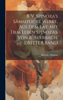 B. V. Spinoza's Sämmtlicke Werke, Aus Dem Lat. Mit Dem Leben Spinoza's Von B. Auerbach. DRITTER BAND