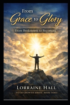 From Grace to Glory: From Brokenness to Becoming: A Journey of Transformation