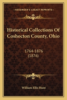 Historical Collections Of Coshocton County, Ohio: A Complete Panorama Of The County, From The Time Of The Earliest Known Occupants Of The Territory Unto The Present Time, 1764-1876