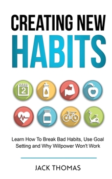 Paperback Creating New Habits: Learn How To Break Bad Habits, Use Goal Setting And Why Willpower Won't Work Book