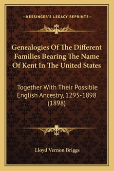 Genealogies of the Different Families Bearing the Name of Kent in the United States Together With Their Possible English Ancestry A.D. 1295-1898