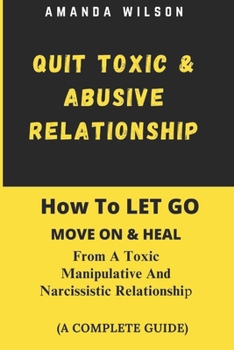 QUIT TOXIC AND ABUSIVE RELATIONSHIP: How To LET GO, MOVE ON & HEAL From A Toxic, Manipulative And Narcissistic Relationship