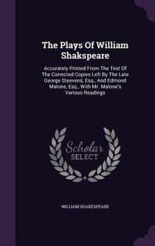 The Plays Of William Shakspeare: Accurately Printed From The Text Of The Corrected Copies Left By The Late George Steevens, Esq., And Edmond Malone, Esq., With Mr. Malone's Various Readings