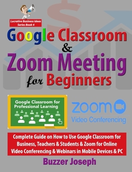 Paperback Google Classroom & Zoom Meeting for Beginners: Complete Guide on How to Use Google Classroom for Business, Teachers & Students & Zoom for Online Video Book