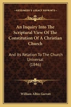An Inquiry Into The Scriptural View Of The Constitution Of A Christian Church: And Its Relation To The Church Universal
