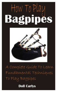 Paperback How To Play Bagpipes: A Complete Guide To Learn Fundamental Techniques To Play Bagpipes Book