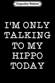 Composition Notebook: Funny I'm Only Talking To My Hippo Today Hippopotamus Quote  Journal/Notebook Blank Lined Ruled 6x9 100 Pages