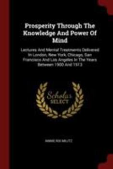 Paperback Prosperity Through The Knowledge And Power Of Mind: Lectures And Mental Treatments Delivered In London, New York, Chicago, San Francisco And Los Angel Book