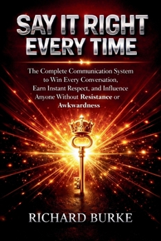 Say It Right Every Time:: The Complete Communication System to Win Every Conversation, Earn Instant Respect, and Influence Anyone Without Resistance or Awkwardness