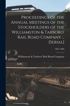 Proceedings of the Annual Meetings of the Stockholders of the Williamston & Tarboro' Rail Road Company ... [serial]; 1867-1868